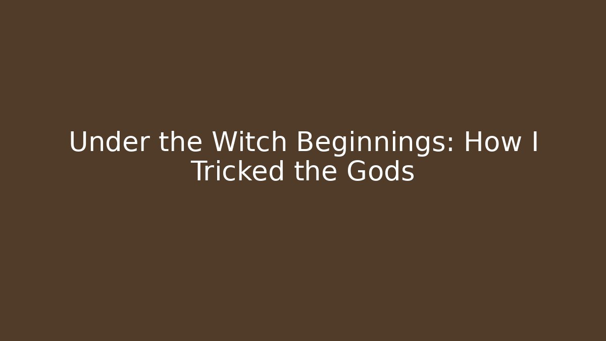 Under the Witch Beginnings: How I Tricked the Gods