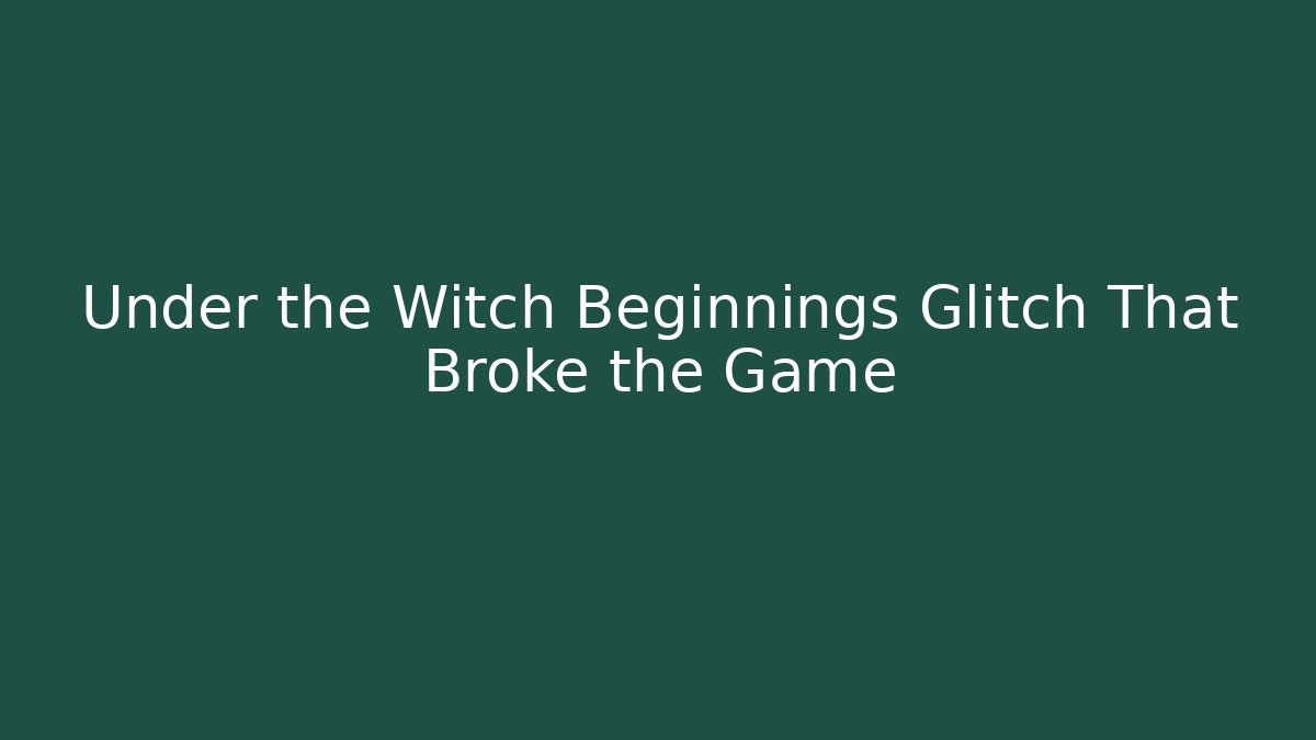 Under the Witch Beginnings Glitch That Broke the Game