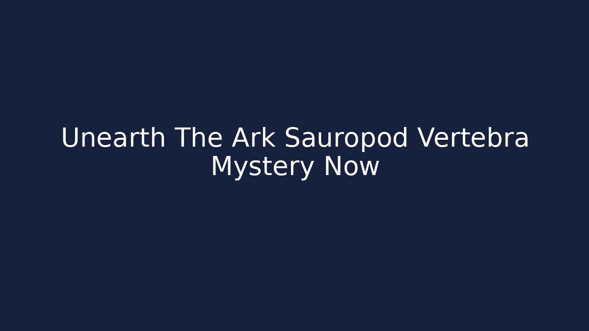 Unearth The Ark Sauropod Vertebra Mystery Now
