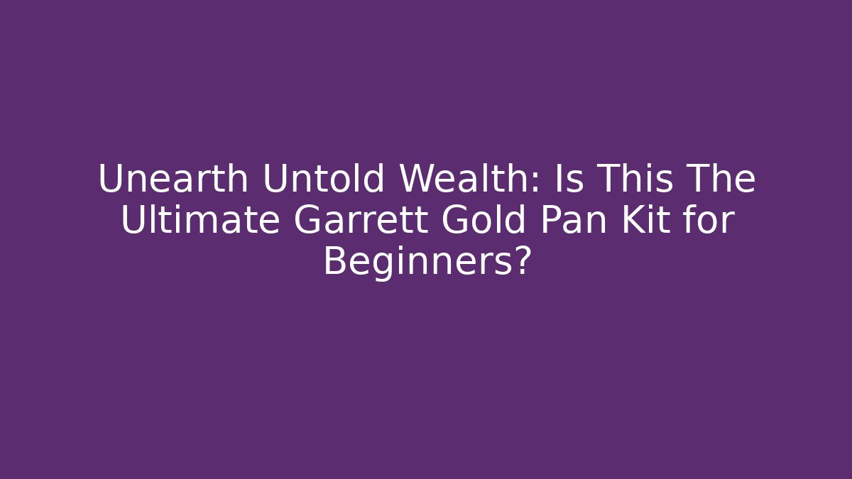 Unearth Untold Wealth: Is This The Ultimate Garrett Gold Pan Kit for Beginners?