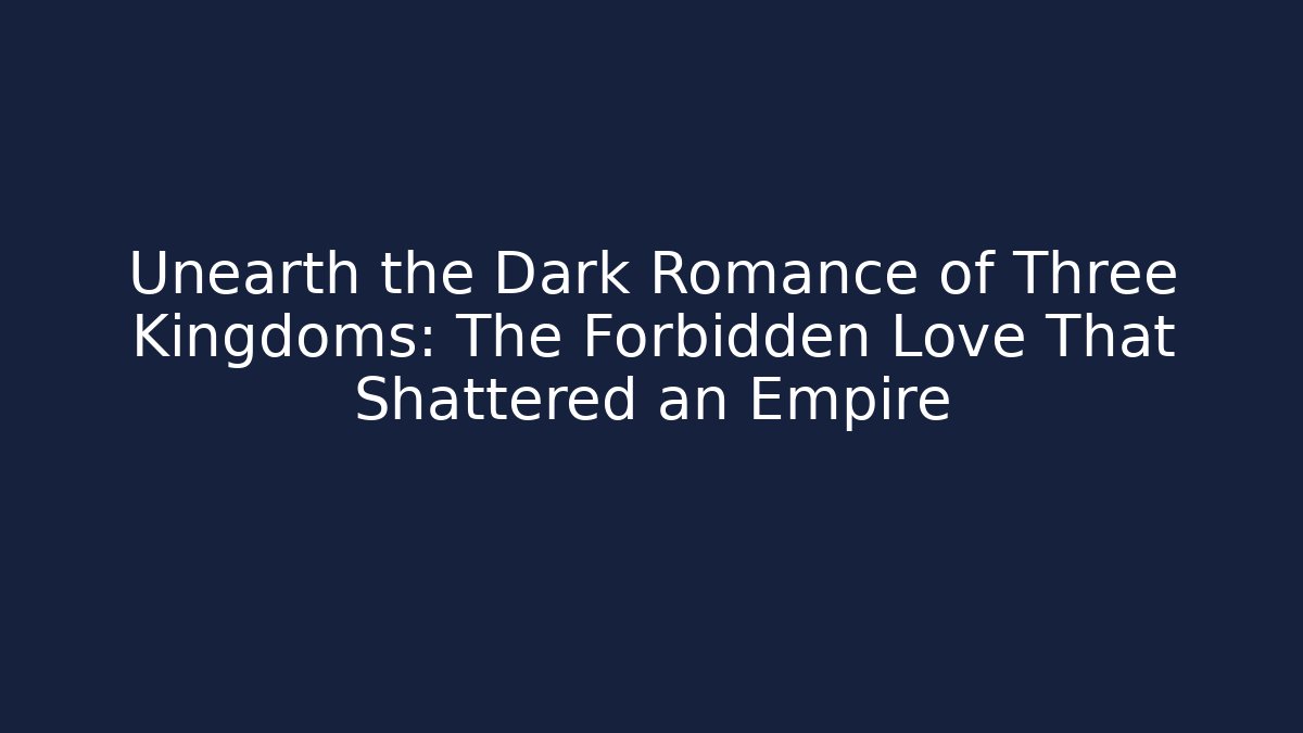 Unearth the Dark Romance of Three Kingdoms: The Forbidden Love That Shattered an Empire