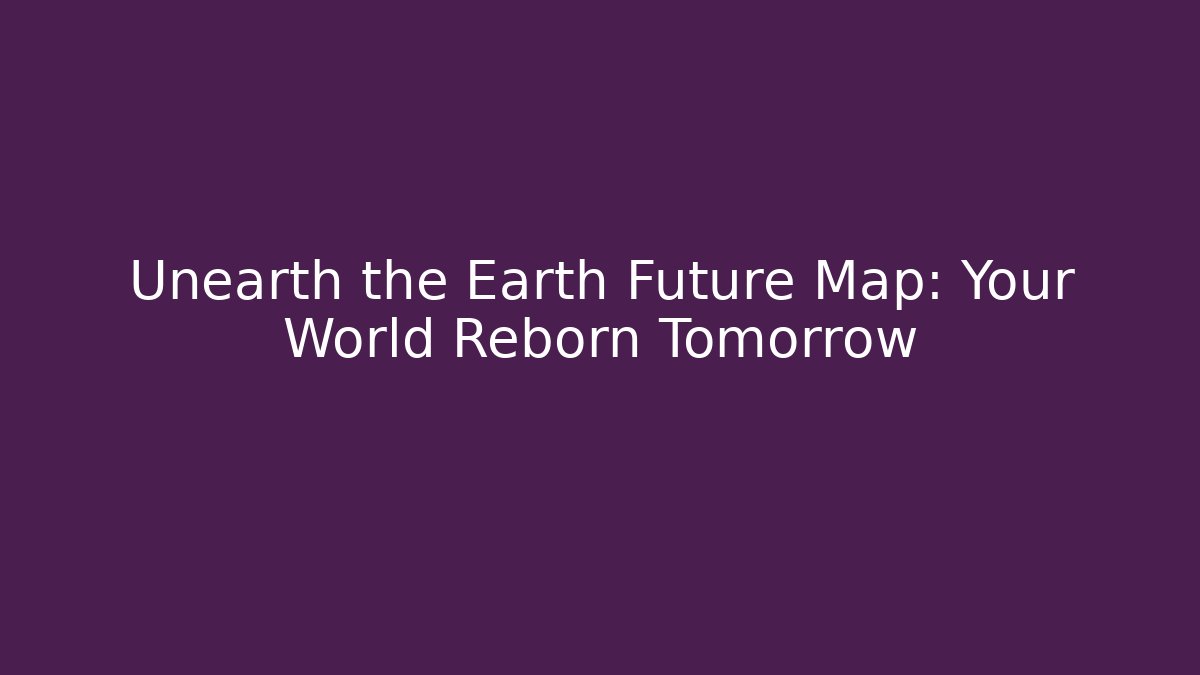 Unearth the Earth Future Map: Your World Reborn Tomorrow