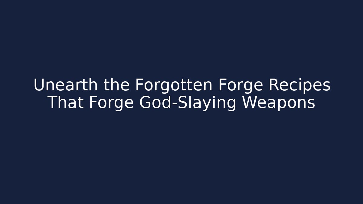 Unearth the Forgotten Forge Recipes That Forge God-Slaying Weapons