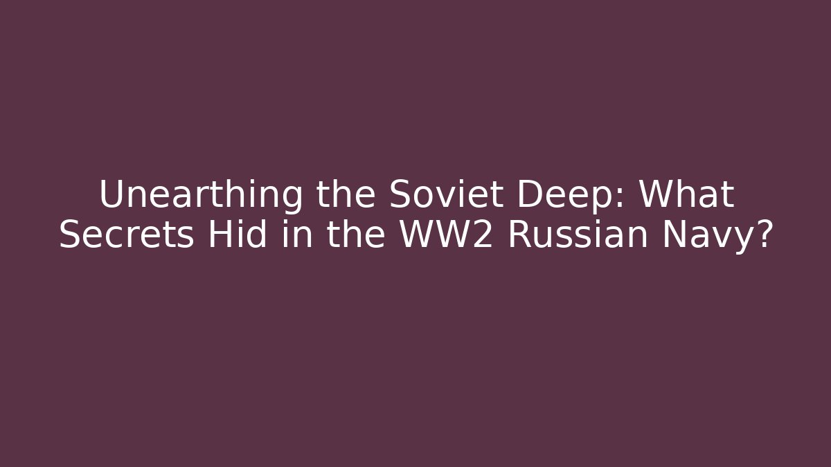 Unearthing the Soviet Deep: What Secrets Hid in the WW2 Russian Navy?