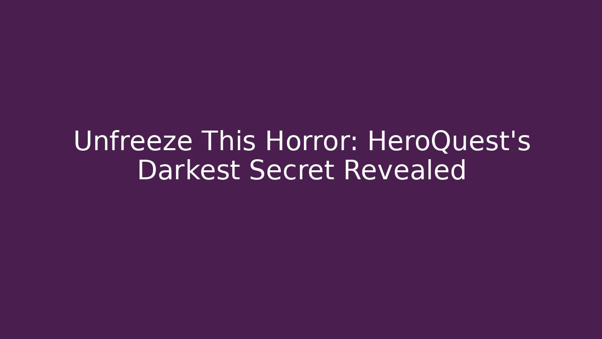 Unfreeze This Horror: HeroQuest's Darkest Secret Revealed