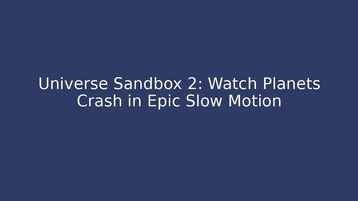 Universe Sandbox 2: Watch Planets Crash in Epic Slow Motion