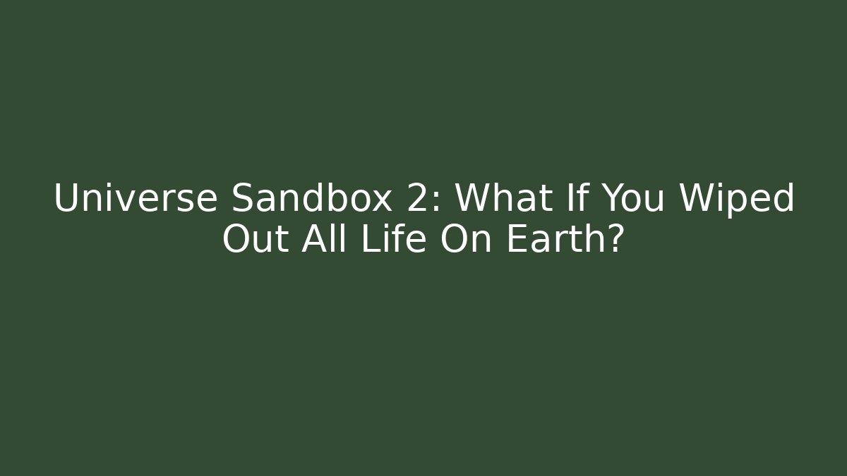 Universe Sandbox 2: What If You Wiped Out All Life On Earth?