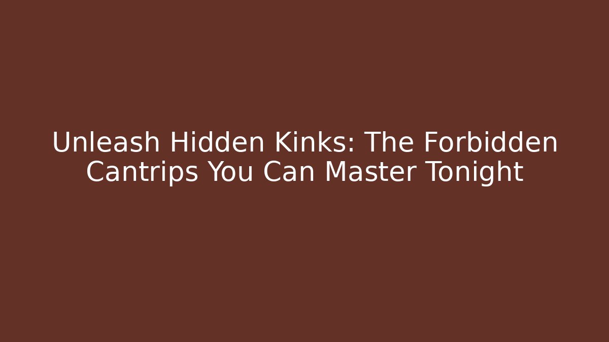 Unleash Hidden Kinks: The Forbidden Cantrips You Can Master Tonight