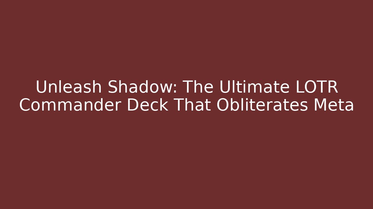 Unleash Shadow: The Ultimate LOTR Commander Deck That Obliterates Meta