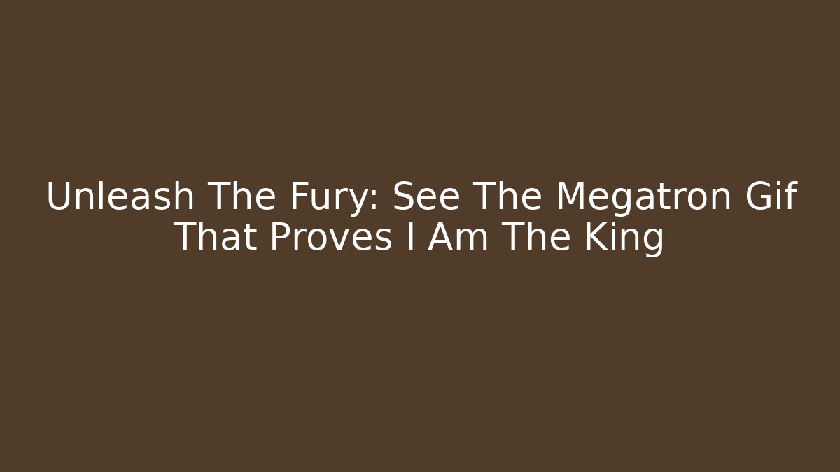 Unleash The Fury: See The Megatron Gif That Proves I Am The King