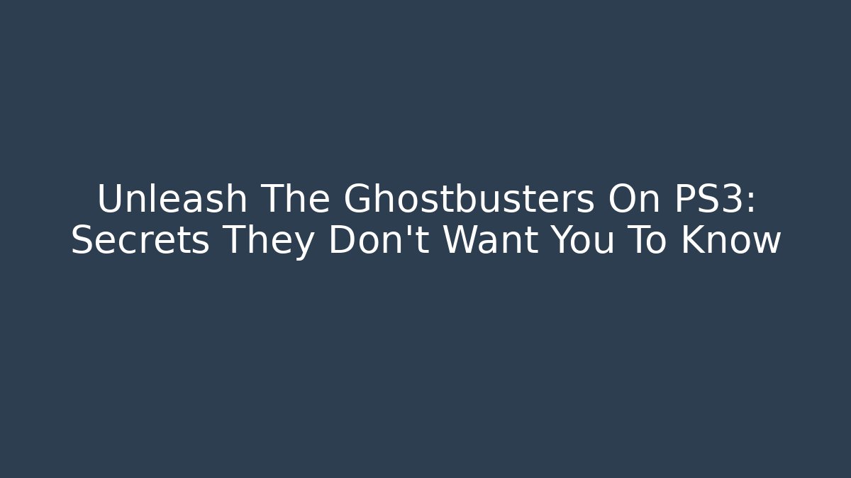 Unleash The Ghostbusters On PS3: Secrets They Don’t Want You To Know