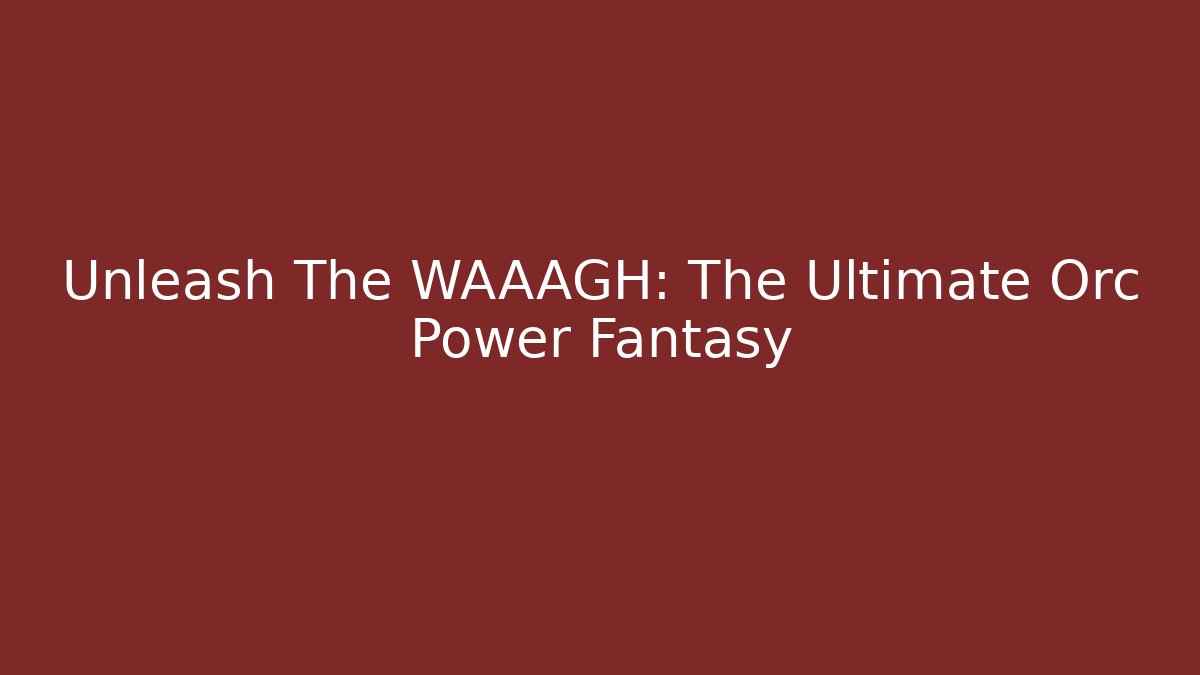 Unleash The WAAAGH: The Ultimate Orc Power Fantasy