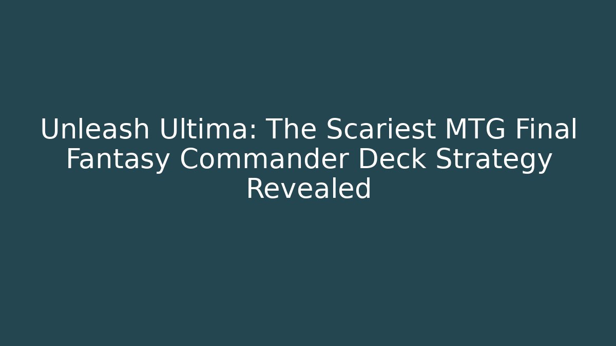 Unleash Ultima: The Scariest MTG Final Fantasy Commander Deck Strategy Revealed