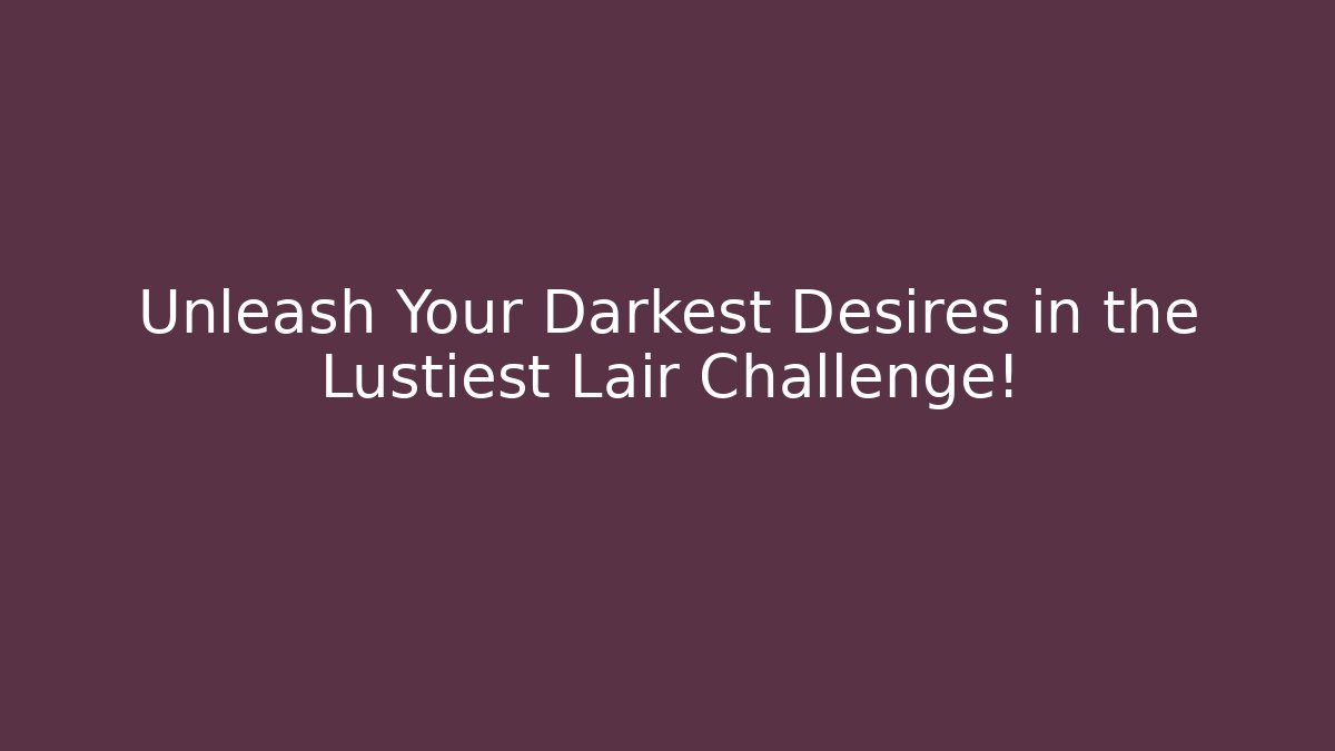 Unleash Your Darkest Desires in the Lustiest Lair Challenge!