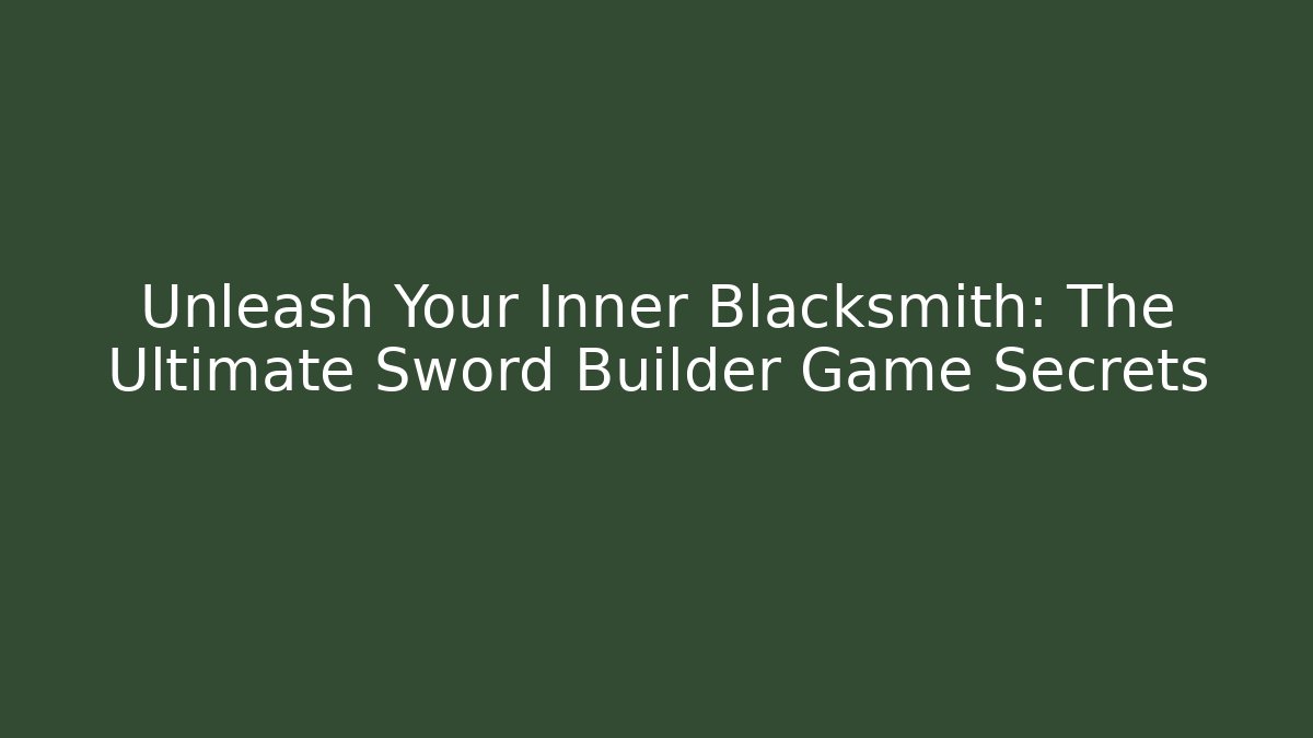 Unleash Your Inner Blacksmith: The Ultimate Sword Builder Game Secrets