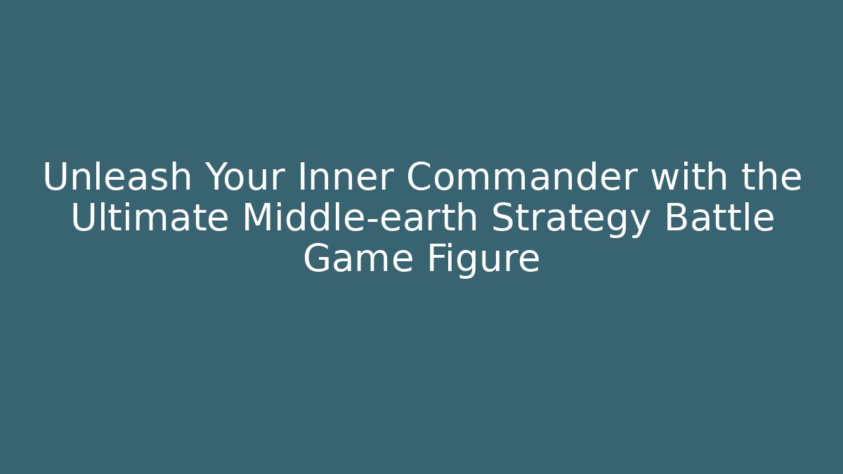 Unleash Your Inner Commander with the Ultimate Middle-earth Strategy Battle Game Figure