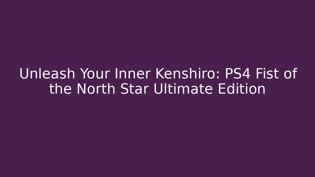 Unleash Your Inner Kenshiro: PS4 Fist of the North Star Ultimate Edition