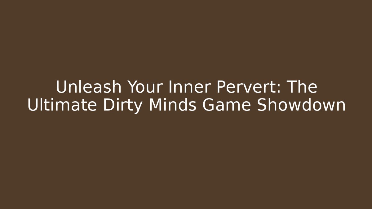 Unleash Your Inner Pervert: The Ultimate Dirty Minds Game Showdown