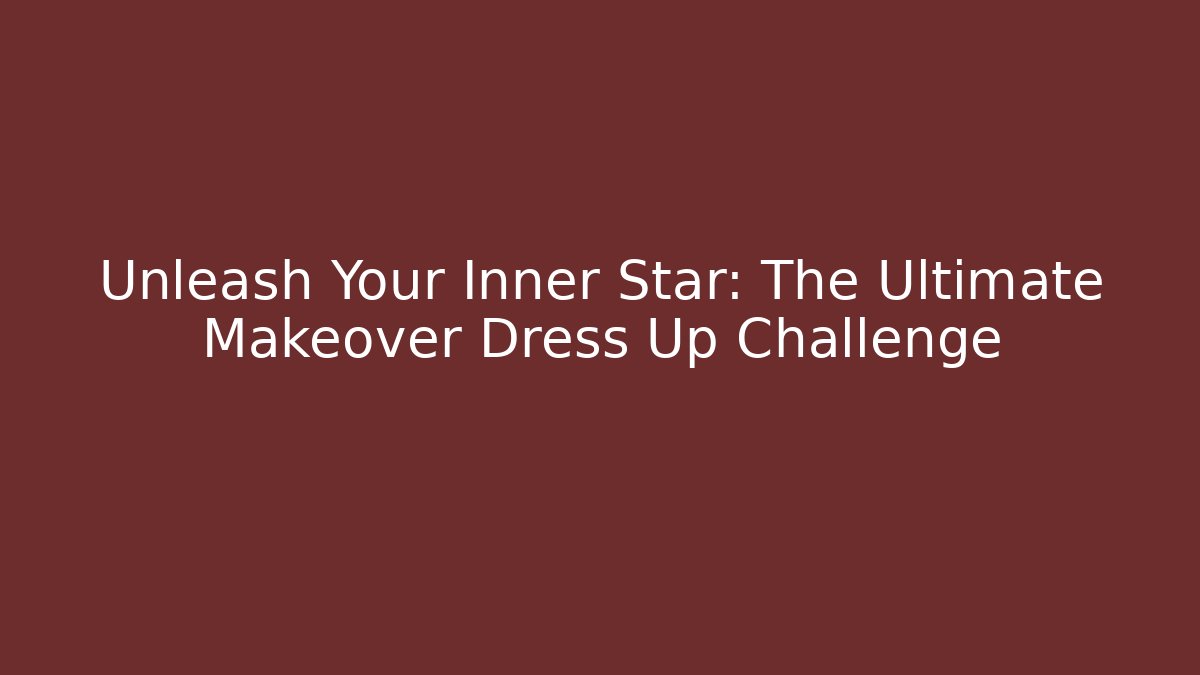 Unleash Your Inner Star: The Ultimate Makeover Dress Up Challenge