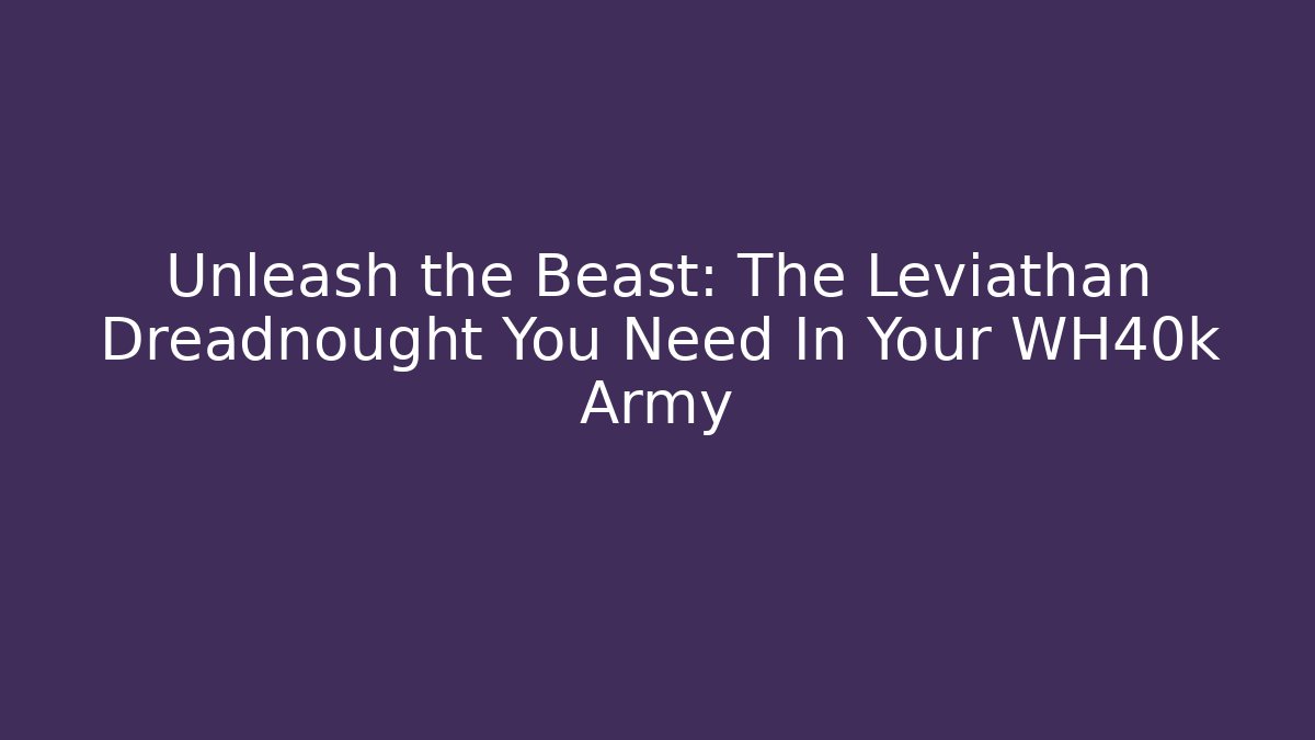 Unleash the Beast: The Leviathan Dreadnought You Need In Your WH40k Army - Vintage E-Juice