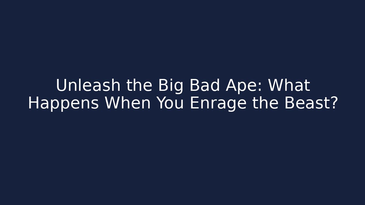 Unleash the Big Bad Ape: What Happens When You Enrage the Beast?