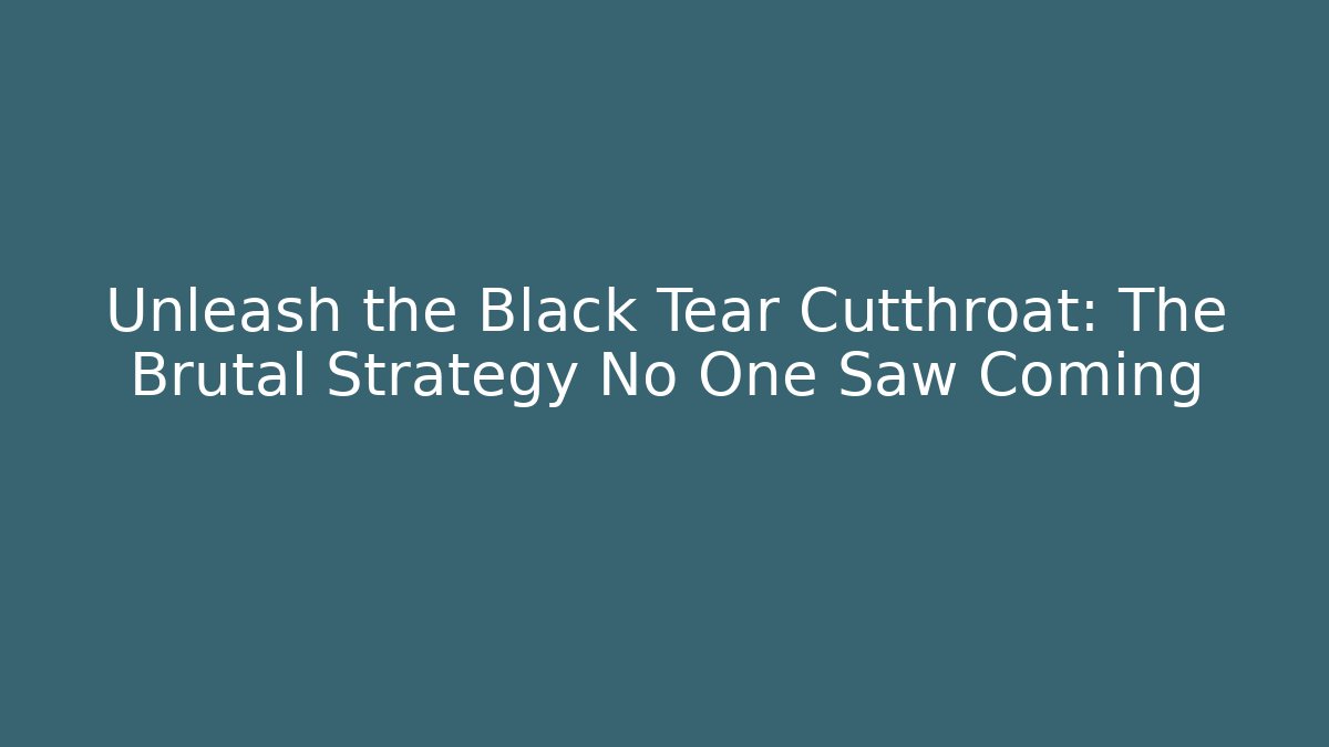 Unleash the Black Tear Cutthroat: The Brutal Strategy No One Saw Coming