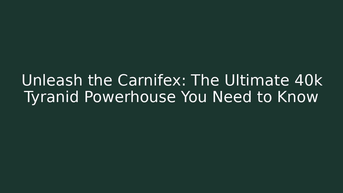 Unleash the Carnifex: The Ultimate 40k Tyranid Powerhouse You Need to Know