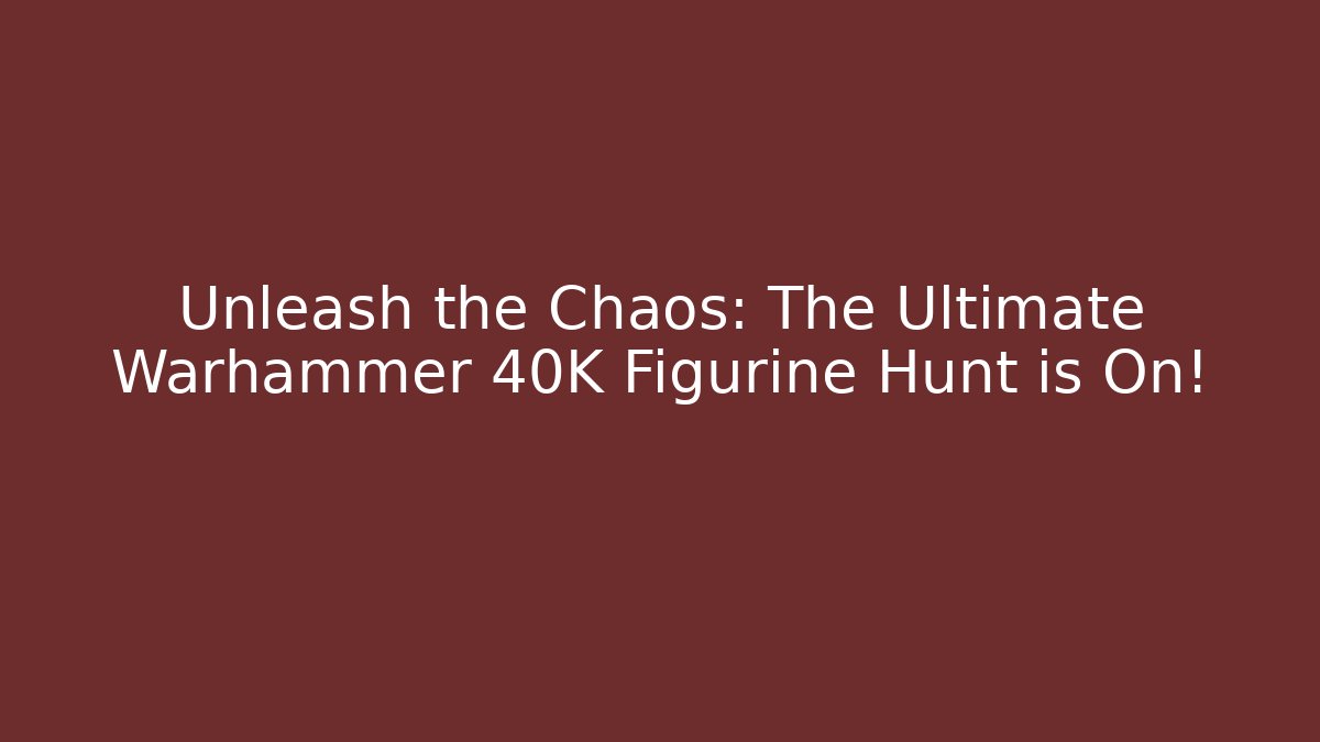 Unleash the Chaos: The Ultimate Warhammer 40K Figurine Hunt is On!