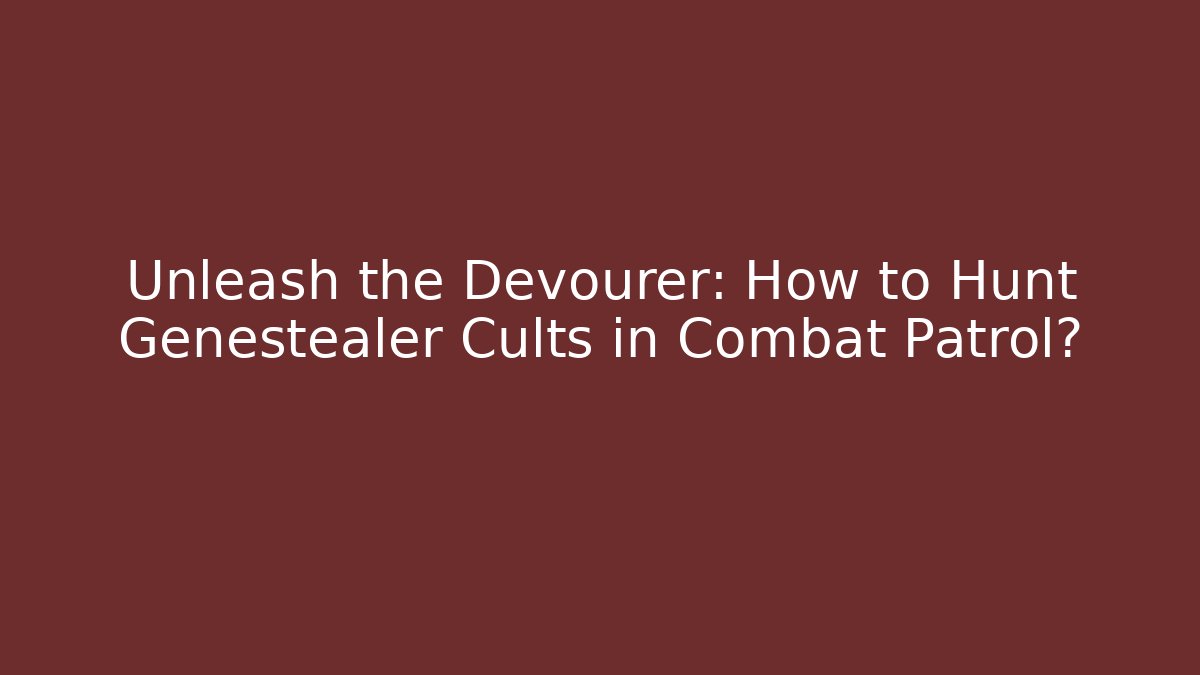 Unleash the Devourer: How to Hunt Genestealer Cults in Combat Patrol?