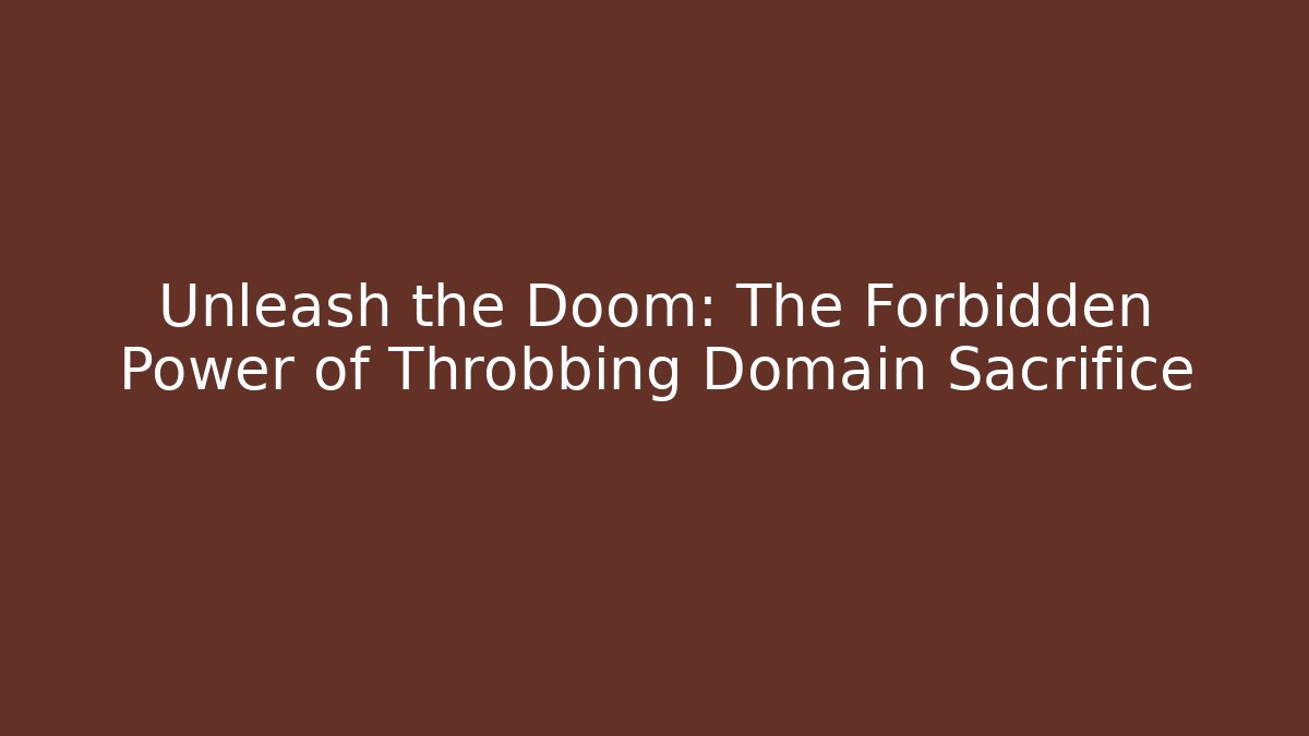 Unleash the Doom: The Forbidden Power of Throbbing Domain Sacrifice