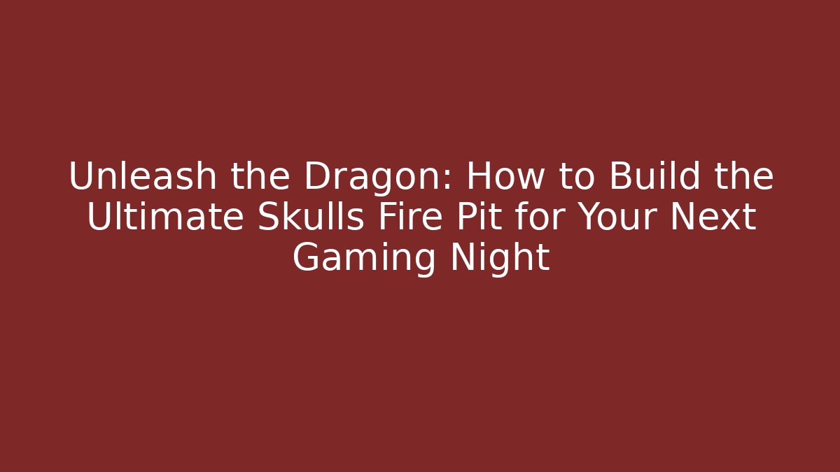Unleash the Dragon: How to Build the Ultimate Skulls Fire Pit for Your Next Gaming Night