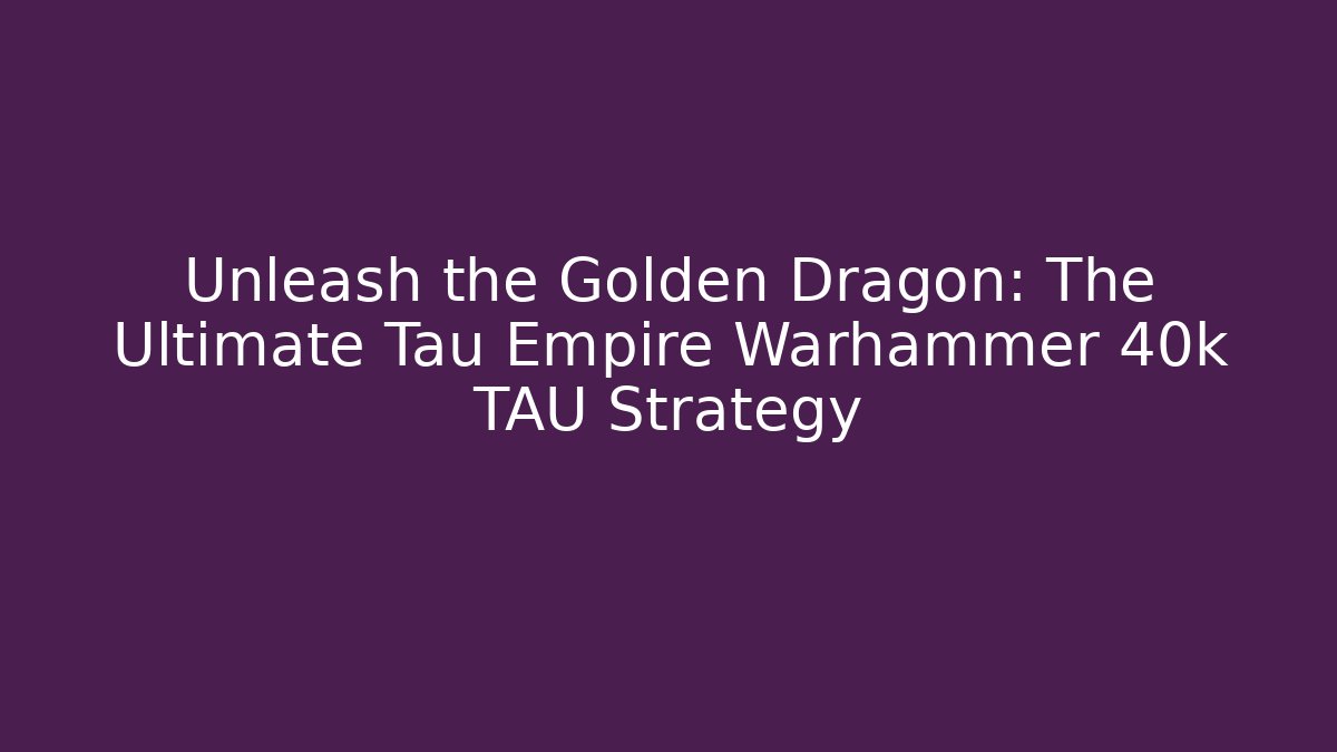 Unleash the Golden Dragon: The Ultimate Tau Empire Warhammer 40k TAU Strategy