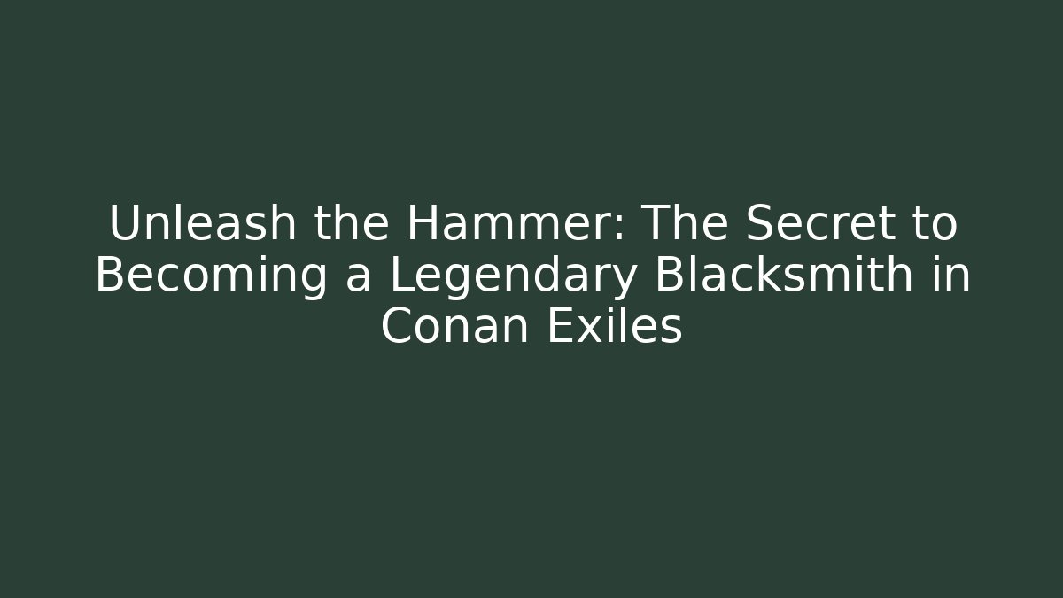 Unleash the Hammer: The Secret to Becoming a Legendary Blacksmith in Conan Exiles