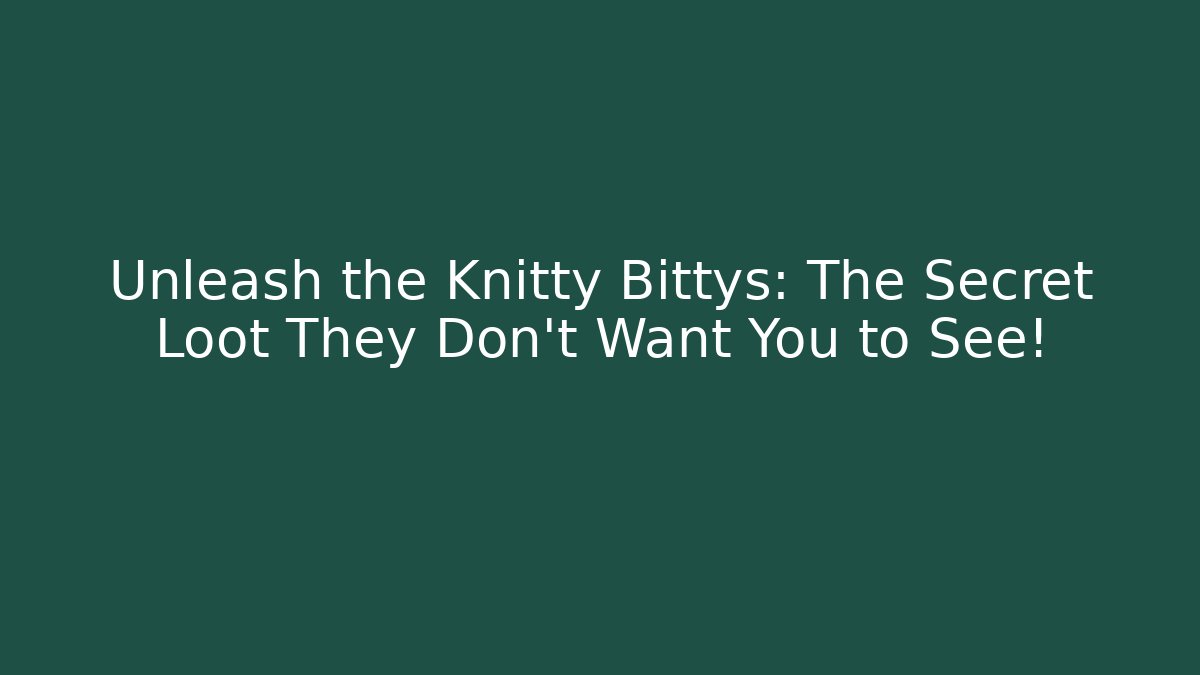 Unleash the Knitty Bittys: The Secret Loot They Don’t Want You to See!