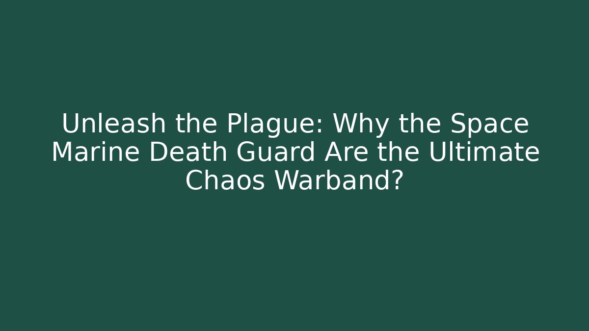 Unleash the Plague: Why the Space Marine Death Guard Are the Ultimate Chaos Warband?