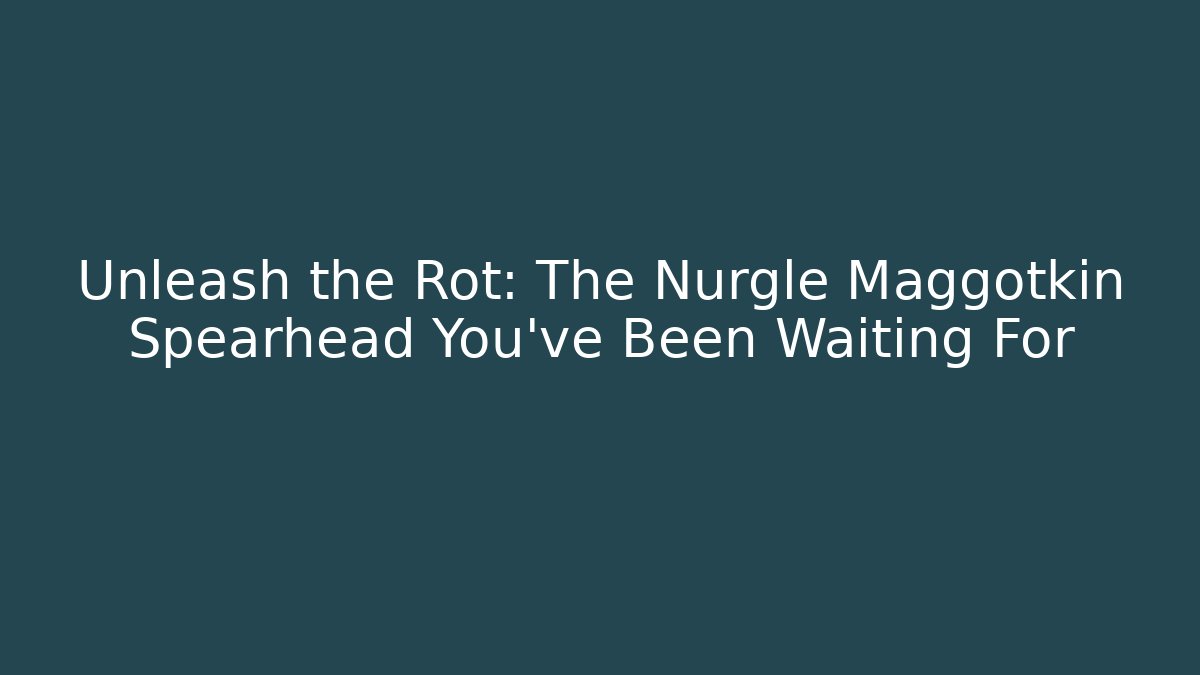 Unleash the Rot: The Nurgle Maggotkin Spearhead You’ve Been Waiting For
