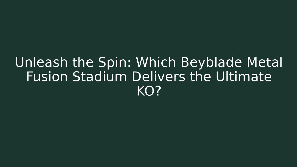 Unleash the Spin: Which Beyblade Metal Fusion Stadium Delivers the Ultimate KO?
