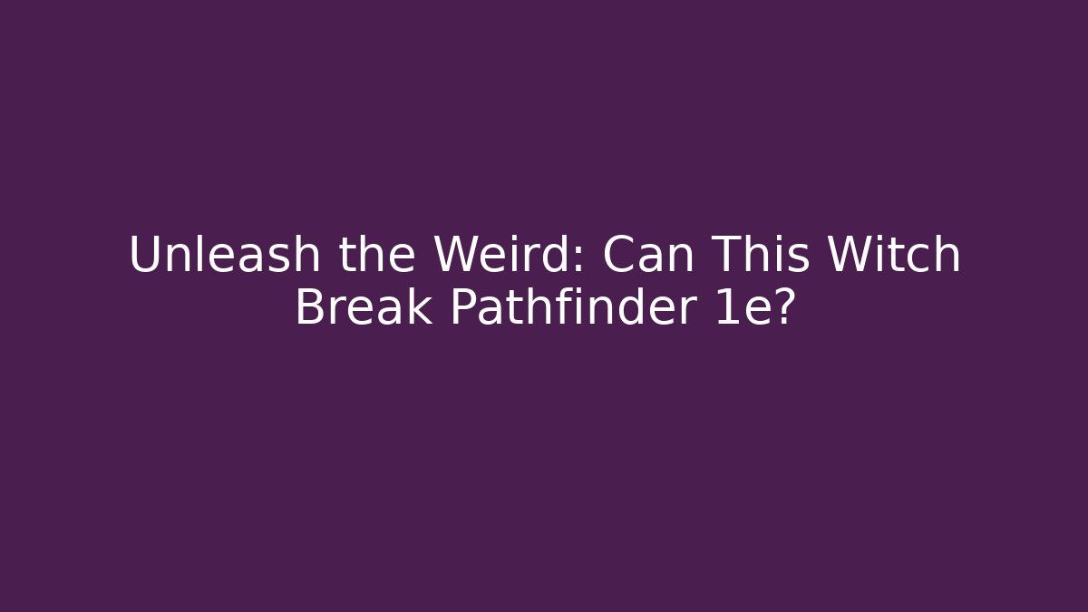 Unleash the Weird: Can This Witch Break Pathfinder 1e?