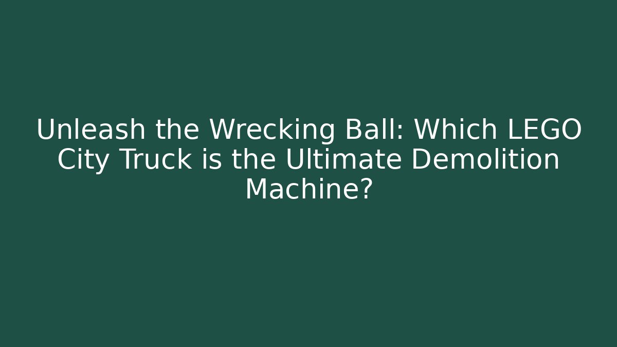 Unleash the Wrecking Ball: Which LEGO City Truck is the Ultimate Demolition Machine?