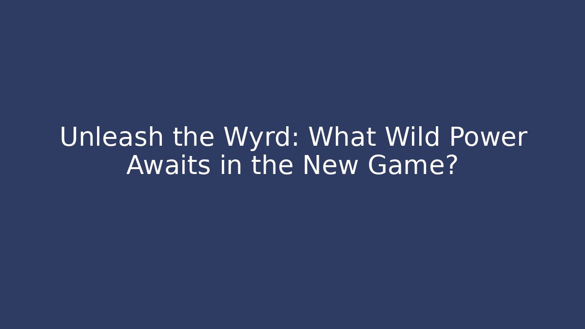 Unleash the Wyrd: What Wild Power Awaits in the New Game?