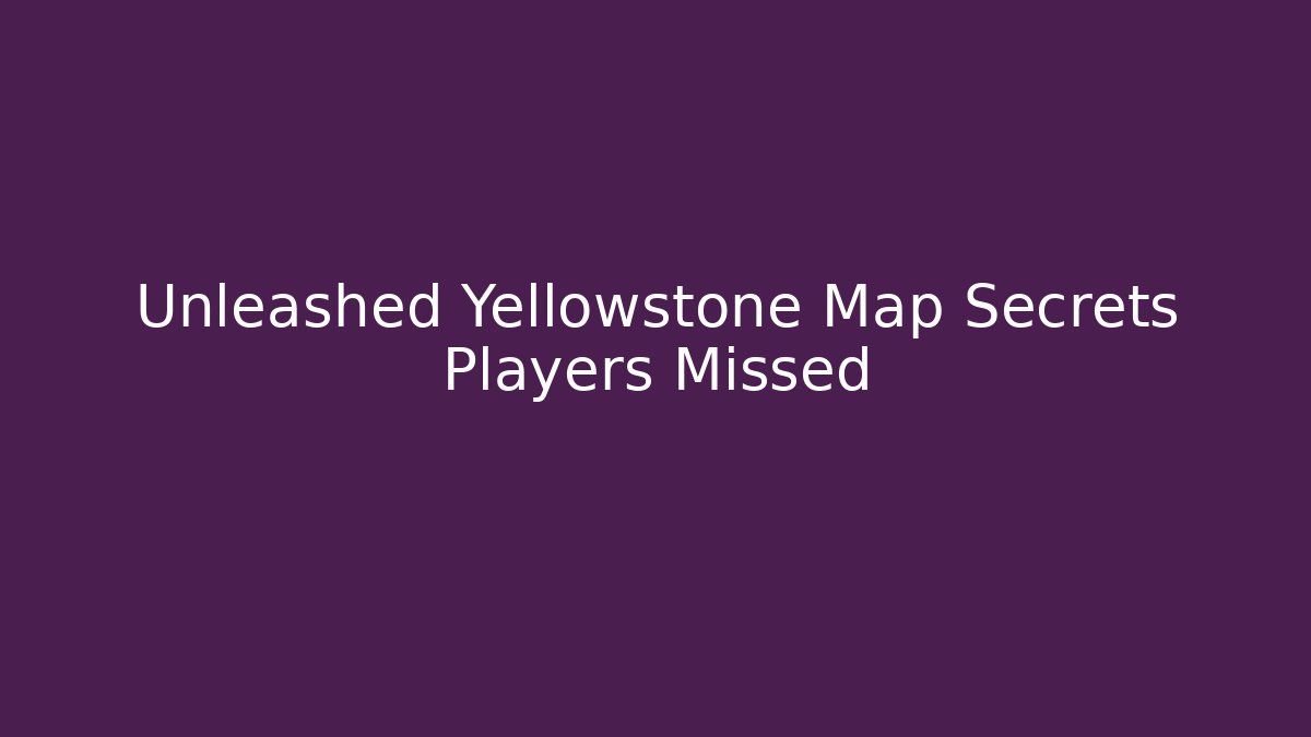 Unleashed Yellowstone Map Secrets Players Missed - Vintage E-Juice