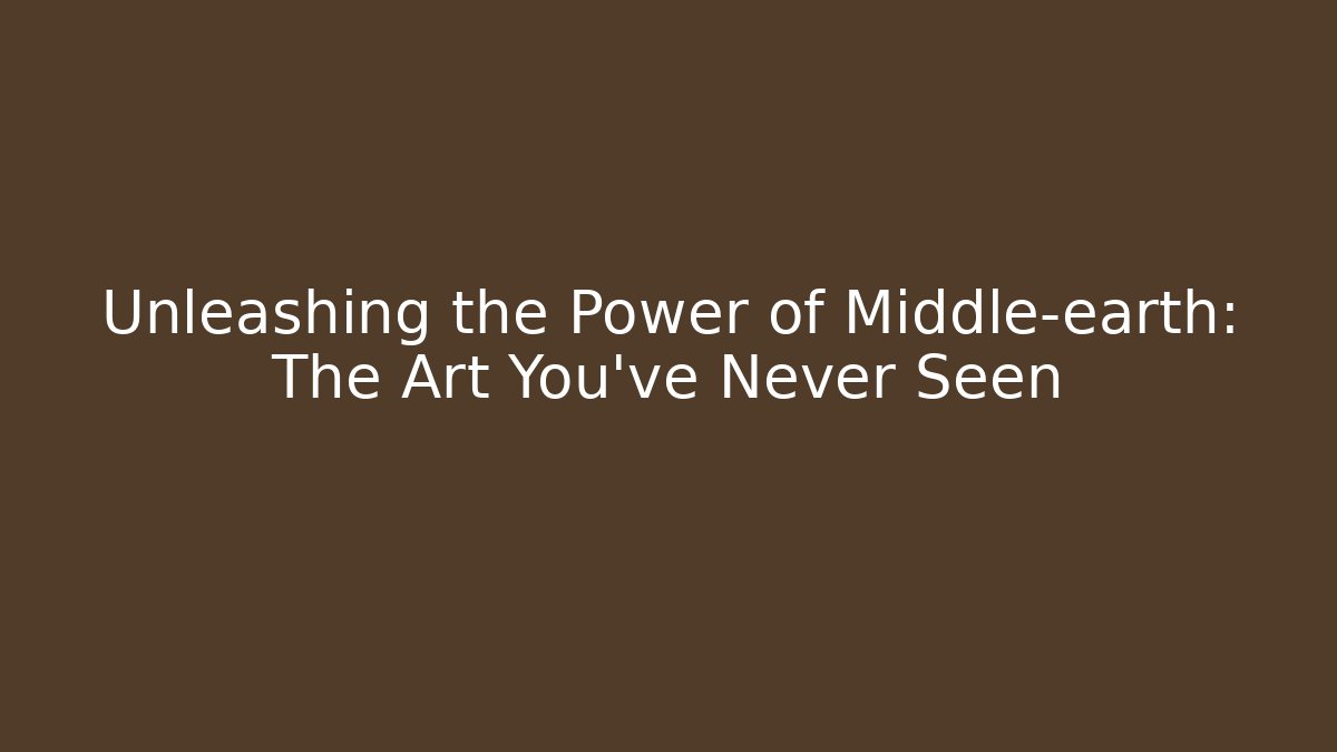 Unleashing the Power of Middle-earth: The Art You've Never Seen