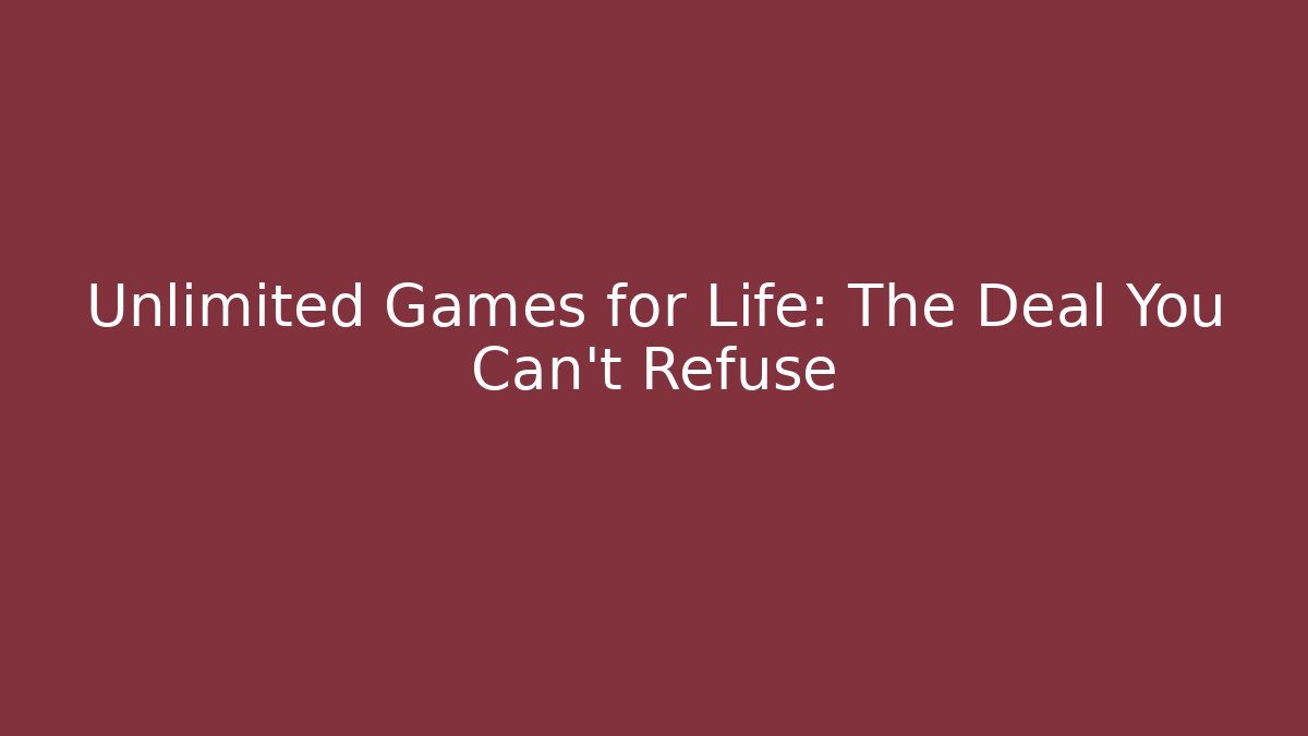 Unlimited Games for Life: The Deal You Can't Refuse
