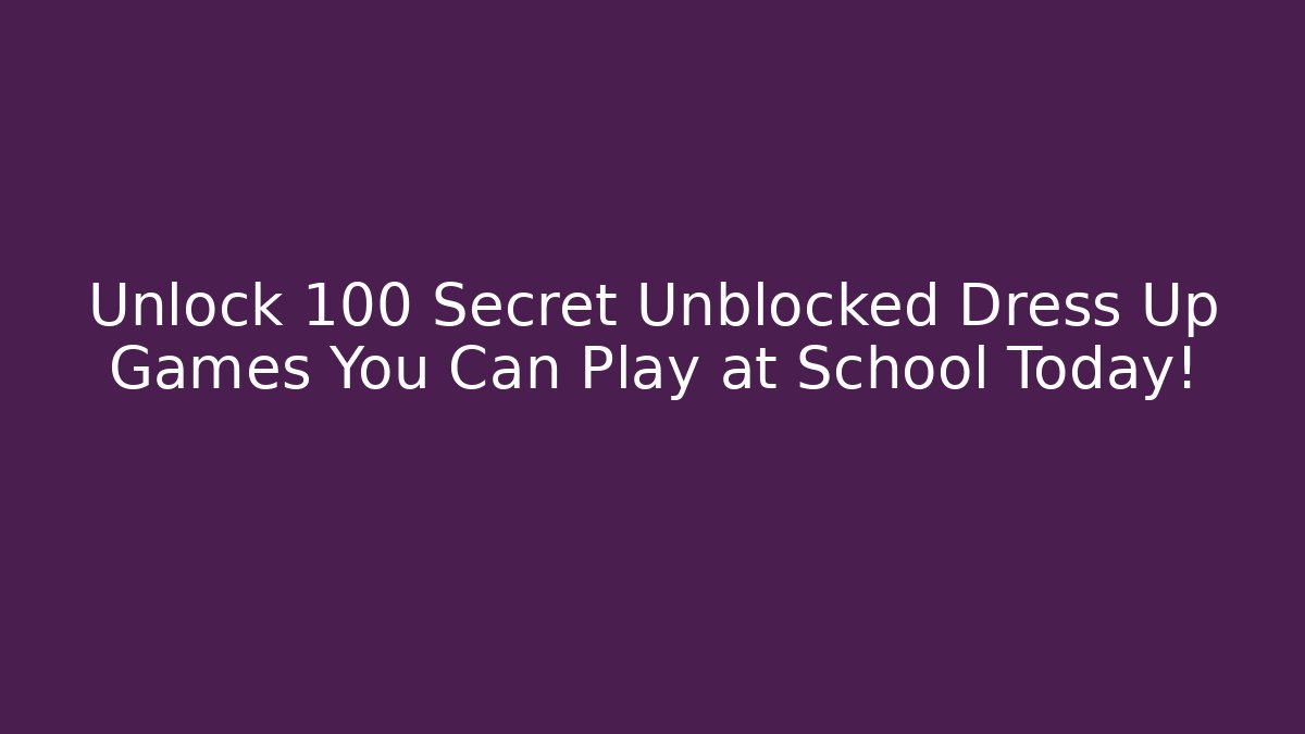 Unlock 100+ Secret Unblocked Dress Up Games You Can Play at School Today!