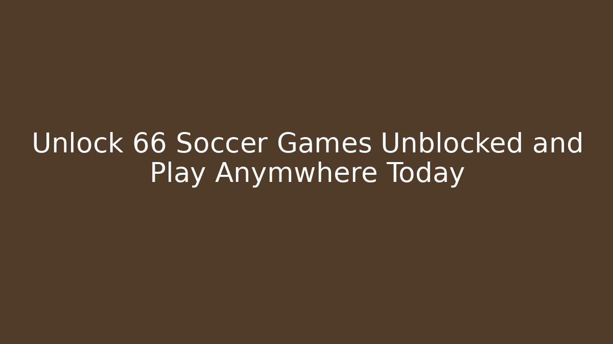 Unlock 66 Soccer Games Unblocked and Play Anymwhere Today