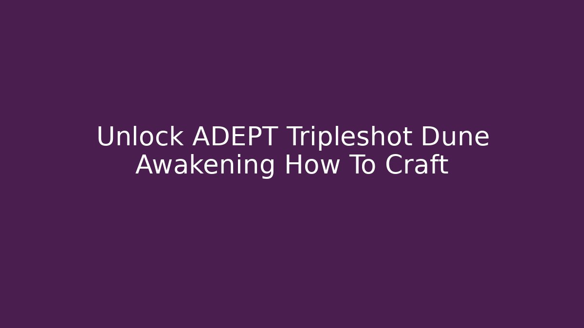 Unlock ADEPT Tripleshot Dune Awakening How To Craft