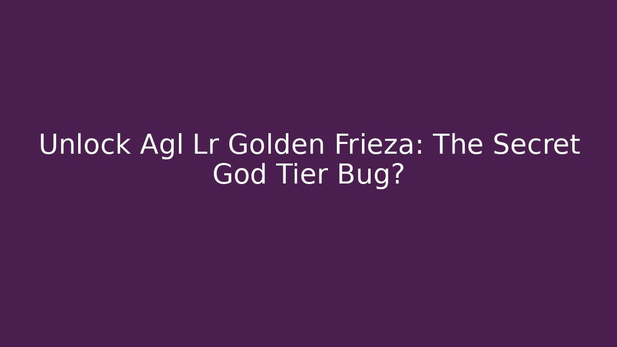 Unlock Agl Lr Golden Frieza: The Secret God Tier Bug?