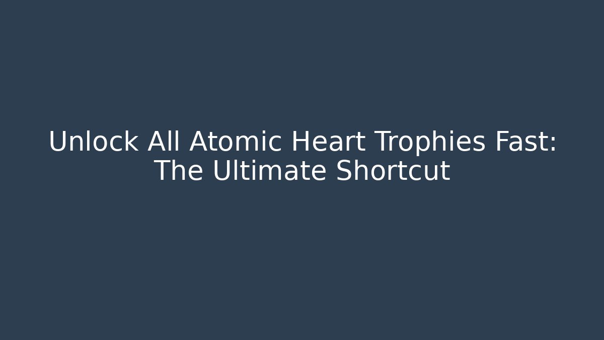 Unlock All Atomic Heart Trophies Fast: The Ultimate Shortcut