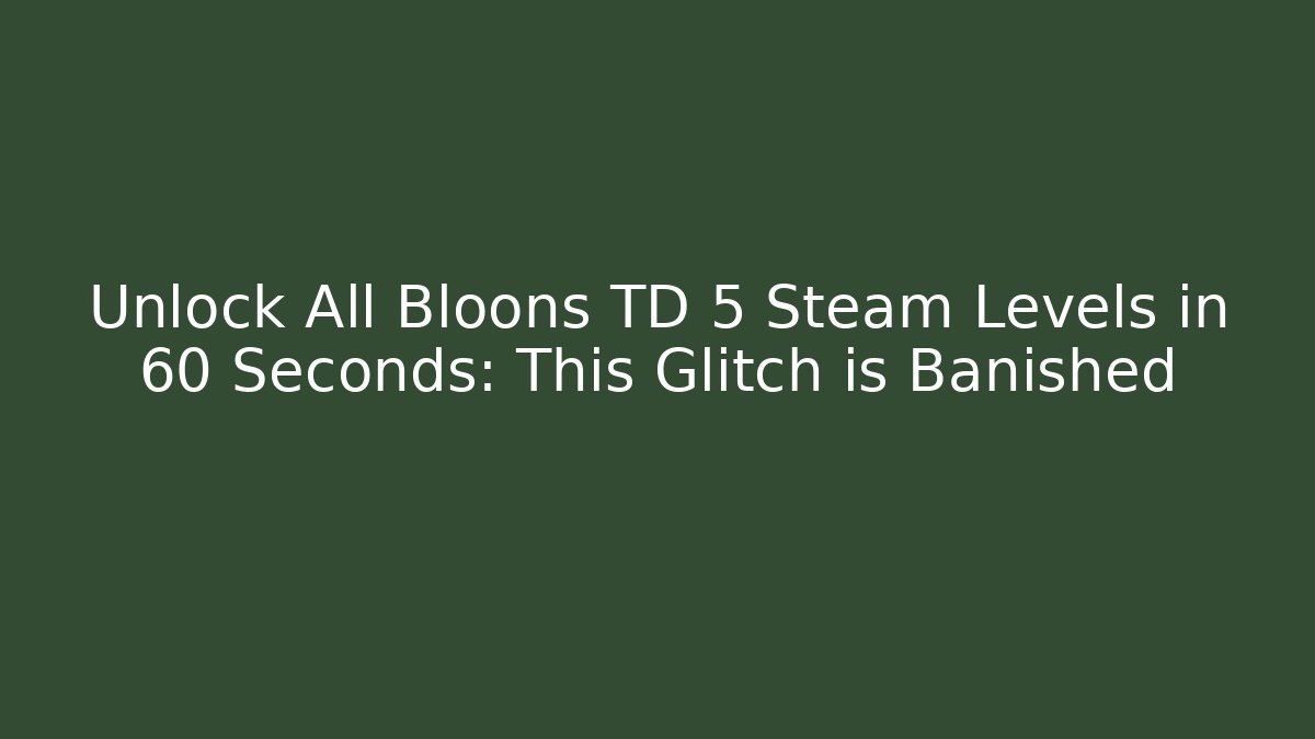 Unlock All Bloons TD 5 Steam Levels in 60 Seconds: This Glitch is Banished