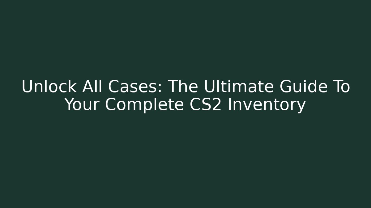 Unlock All Cases: The Ultimate Guide To Your Complete CS2 Inventory
